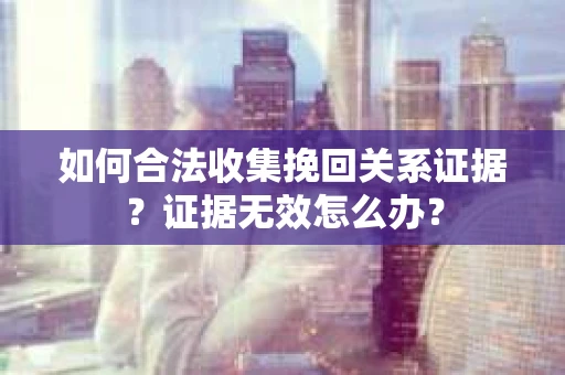 如何合法收集挽回关系证据？证据无效怎么办？