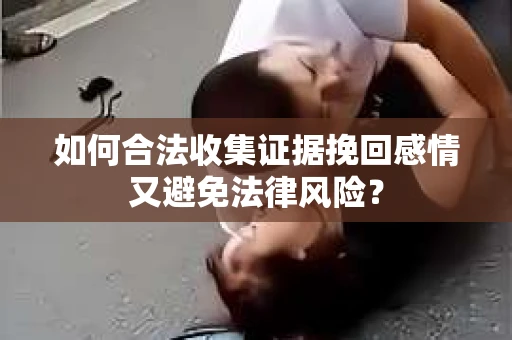 如何合法收集证据挽回感情又避免法律风险？