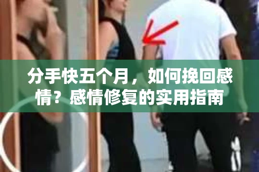 分手快五个月，如何挽回感情？感情修复的实用指南
