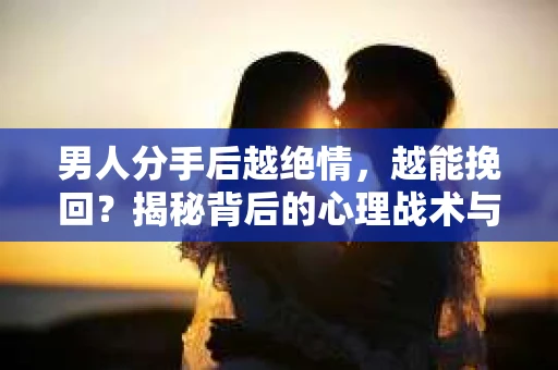 男人分手后越绝情,越能挽回?揭秘背后的心理战术与实际操作 男人分手后越绝情,越能挽回?揭秘背后的心理战术与实际操作
