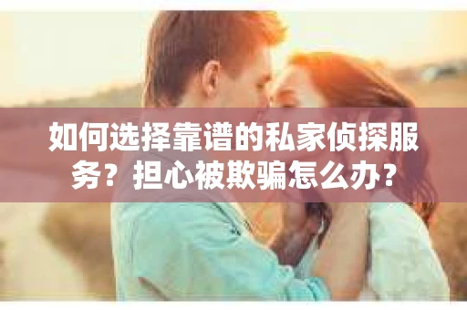 如何选择靠谱的私家侦探服务？担心被欺骗怎么办？