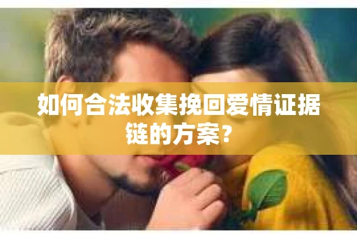 如何合法收集挽回爱情证据链的方案？