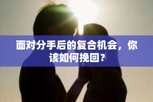 面对分手后的复合机会，你该如何挽回？