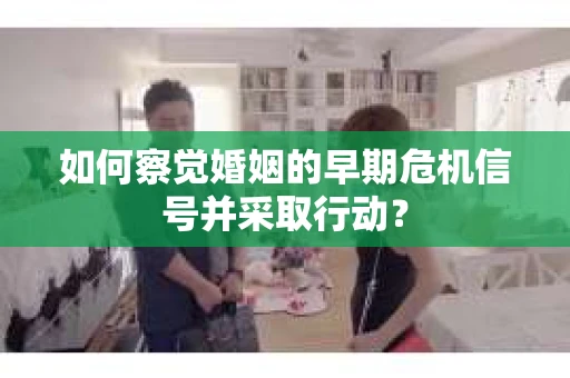如何察觉婚姻的早期危机信号并采取行动？