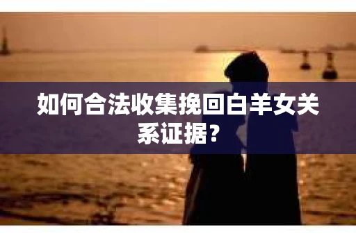如何合法收集挽回白羊女关系证据? 如何合法收集挽回白羊女关系证据?