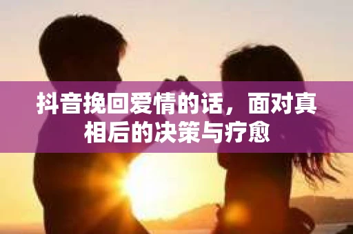抖音挽回爱情的话，面对真相后的决策与疗愈