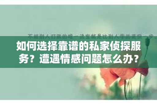 如何选择靠谱的私家侦探服务？遭遇情感问题怎么办？