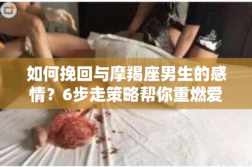 如何挽回与摩羯座男生的感情？6步走策略帮你重燃爱情之火