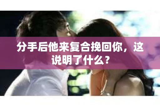 分手后他来复合挽回你，这说明了什么？