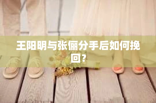 王阳明与张俪分手后如何挽回？