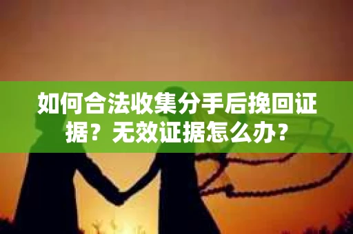如何合法收集分手后挽回证据?无效证据怎么办? 如何合法收集分手后挽回证据?无效证据怎么办?