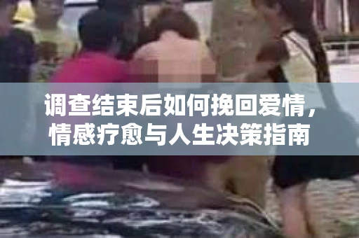 调查结束后如何挽回爱情,情感疗愈与人生决策指南 调查结束后如何挽回爱情,情感疗愈与人生决策指南