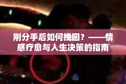 刚分手后如何挽回？——情感疗愈与人生决策的指南