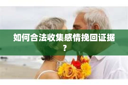 如何合法收集感情挽回证据？