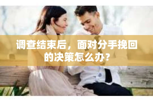 调查结束后，面对分手挽回的决策怎么办？