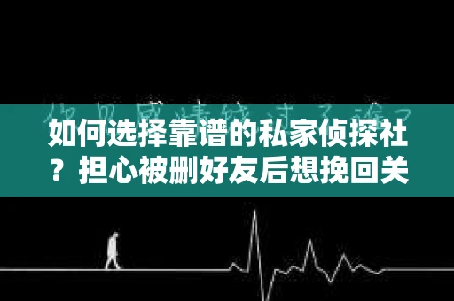 如何选择靠谱的私家侦探社？担心被删好友后想挽回关系怎么办？