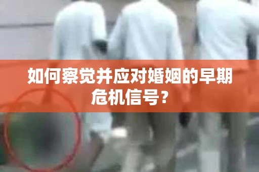 如何察觉并应对婚姻的早期危机信号？