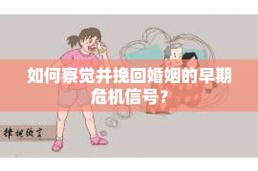 如何察觉并挽回婚姻的早期危机信号？