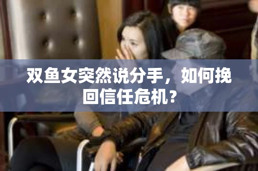 双鱼女突然说分手,如何挽回信任危机? 双鱼女突然说分手,如何挽回信任危机?