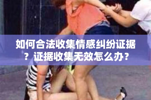 如何合法收集情感纠纷证据？证据收集无效怎么办？