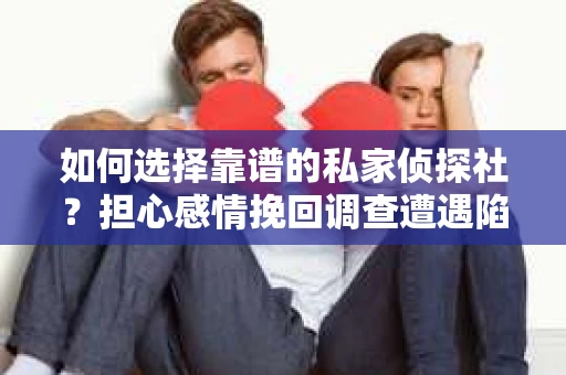 如何选择靠谱的私家侦探社？担心感情挽回调查遭遇陷阱怎么办？