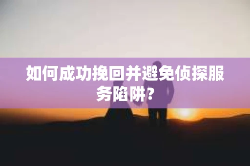 如何成功挽回并避免侦探服务陷阱？