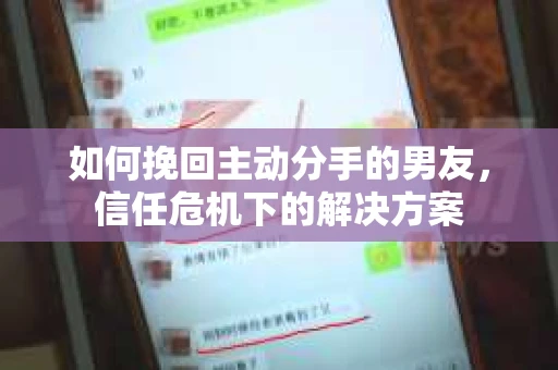 如何挽回主动分手的男友,信任危机下的解决方案 如何挽回主动分手的男友,信任危机下的解决方案