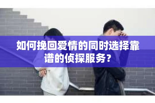 如何挽回爱情的同时选择靠谱的侦探服务？
