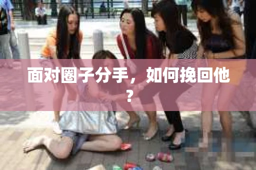 面对圈子分手,如何挽回他? 面对圈子分手,如何挽回他?