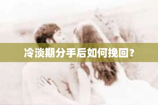冷淡期分手后如何挽回？