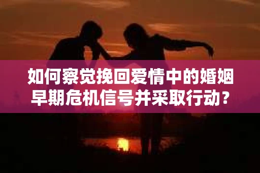 如何察觉挽回爱情中的婚姻早期危机信号并采取行动？