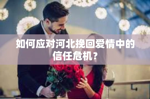 如何应对河北挽回爱情中的信任危机？