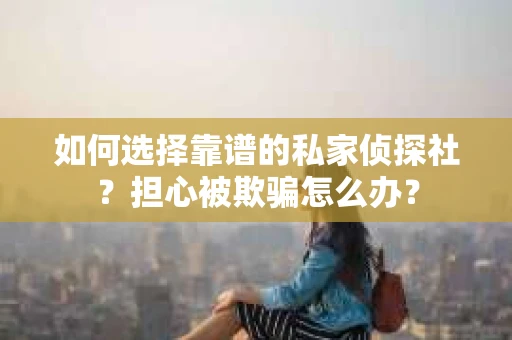 如何选择靠谱的私家侦探社？担心被欺骗怎么办？