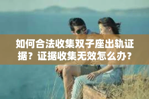 如何合法收集双子座出轨证据？证据收集无效怎么办？