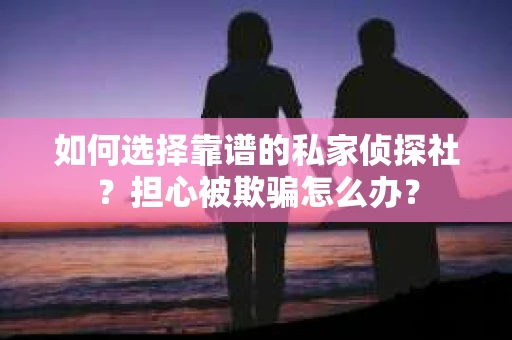 如何选择靠谱的私家侦探社？担心被欺骗怎么办？