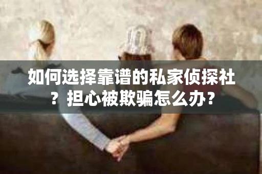 如何选择靠谱的私家侦探社？担心被欺骗怎么办？