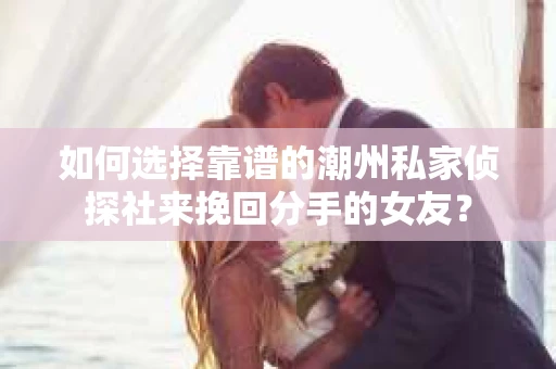 如何选择靠谱的潮州私家侦探社来挽回分手的女友? 如何选择靠谱的潮州私家侦探社来挽回分手的女友?