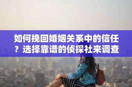 如何挽回婚姻关系中的信任？选择靠谱的侦探社来调查双方出轨怎么办？