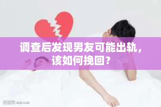 调查后发现男友可能出轨，该如何挽回？