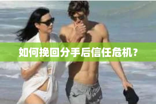 如何挽回分手后信任危机？