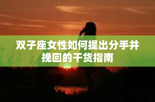 双子座女性如何提出分手并挽回的干货指南