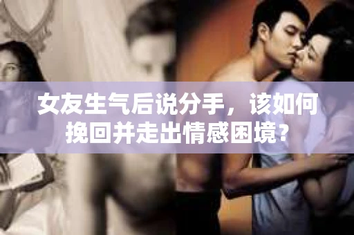 女友生气后说分手，该如何挽回并走出情感困境？