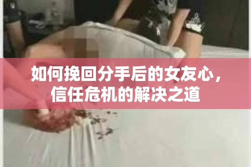 如何挽回分手后的女友心，信任危机的解决之道