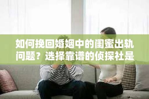 如何挽回婚姻中的闺蜜出轨问题？选择靠谱的侦探社是关键