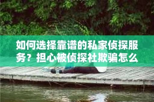 如何选择靠谱的私家侦探服务?担心被侦探社欺骗怎么办? 如何选择靠谱的私家侦探服务?担心被侦探社欺骗怎么办?
