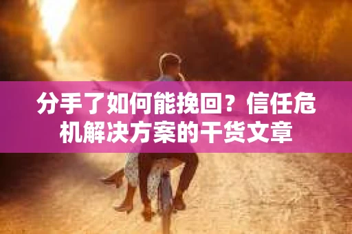 分手了如何能挽回？信任危机解决方案的干货文章