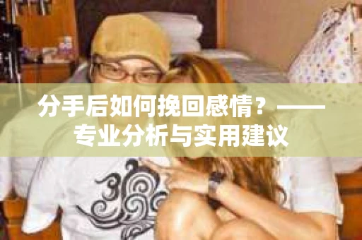 分手后如何挽回感情？——专业分析与实用建议