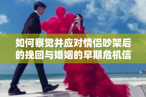 如何察觉并应对情侣吵架后的挽回与婚姻的早期危机信号？