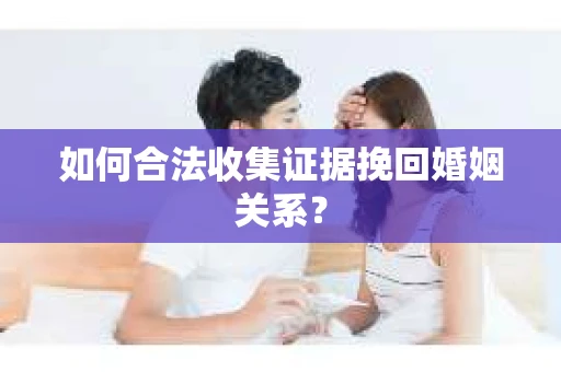 如何合法收集证据挽回婚姻关系？
