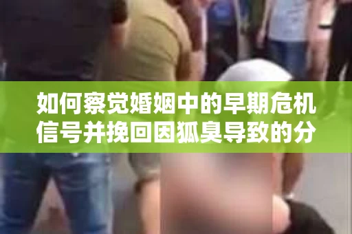 如何察觉婚姻中的早期危机信号并挽回因狐臭导致的分手？